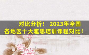 对比分析！ 2023年全国各地区十大雅思培训课程对比！